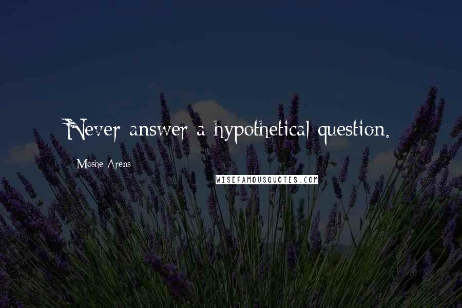 Moshe Arens Quotes: Never answer a hypothetical question.