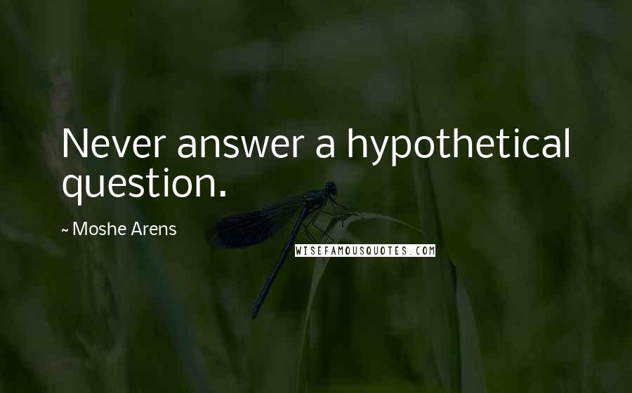 Moshe Arens Quotes: Never answer a hypothetical question.
