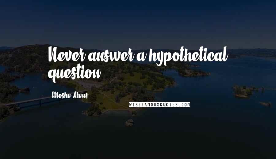 Moshe Arens Quotes: Never answer a hypothetical question.