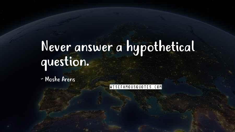 Moshe Arens Quotes: Never answer a hypothetical question.