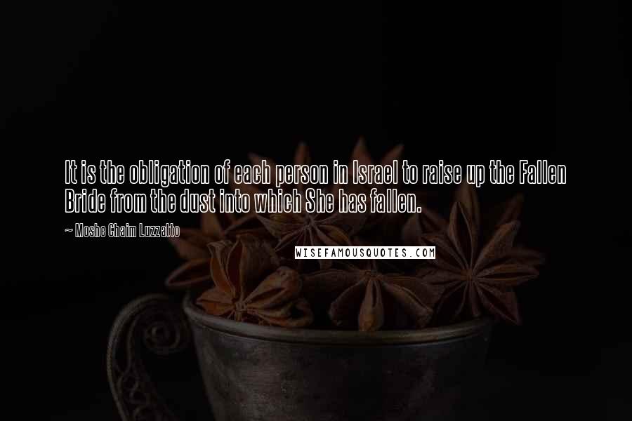 Moshe Chaim Luzzatto Quotes: It is the obligation of each person in Israel to raise up the Fallen Bride from the dust into which She has fallen.
