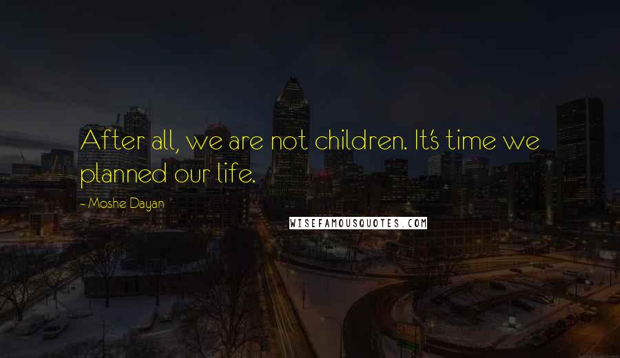 Moshe Dayan Quotes: After all, we are not children. It's time we planned our life.