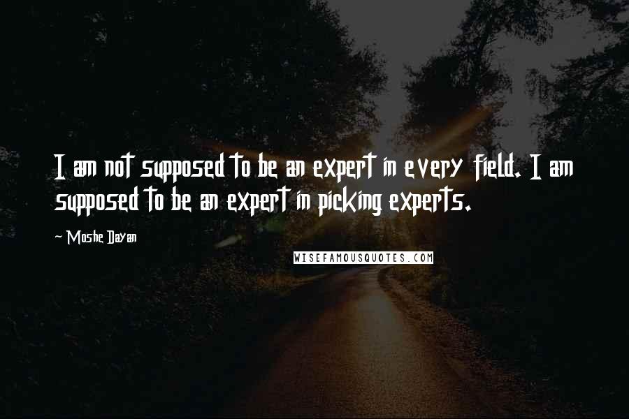Moshe Dayan Quotes: I am not supposed to be an expert in every field. I am supposed to be an expert in picking experts.