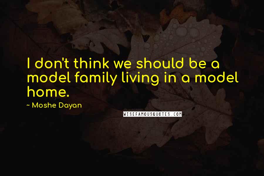 Moshe Dayan Quotes: I don't think we should be a model family living in a model home.