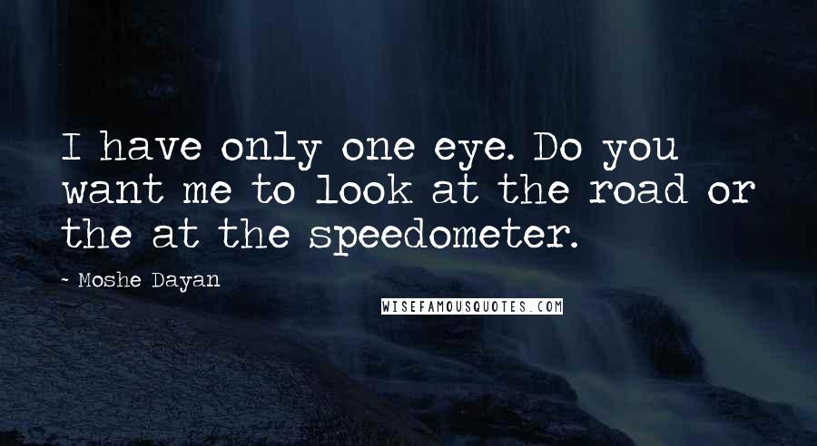Moshe Dayan Quotes: I have only one eye. Do you want me to look at the road or the at the speedometer.