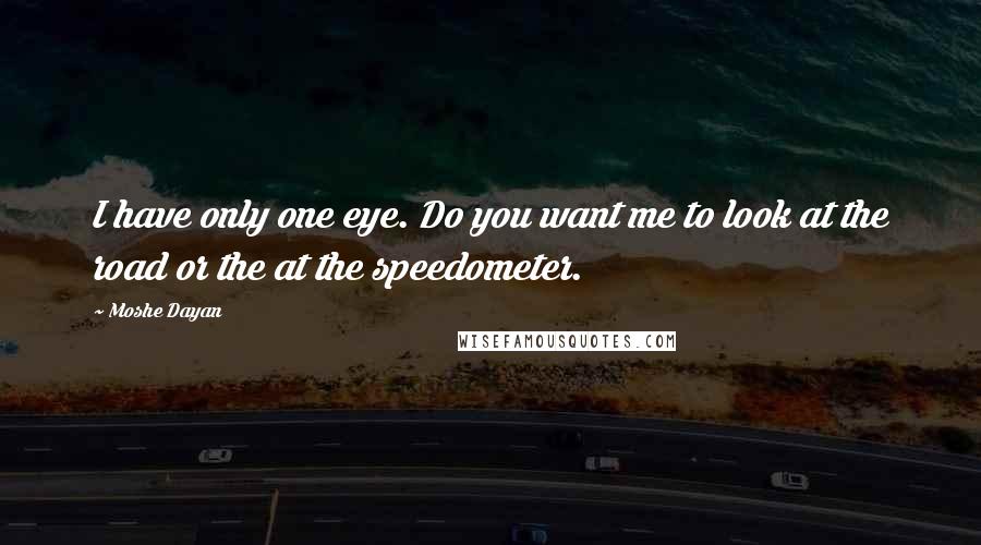 Moshe Dayan Quotes: I have only one eye. Do you want me to look at the road or the at the speedometer.