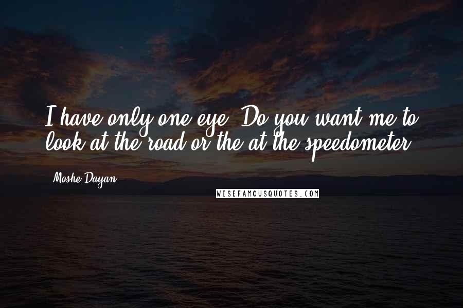 Moshe Dayan Quotes: I have only one eye. Do you want me to look at the road or the at the speedometer.