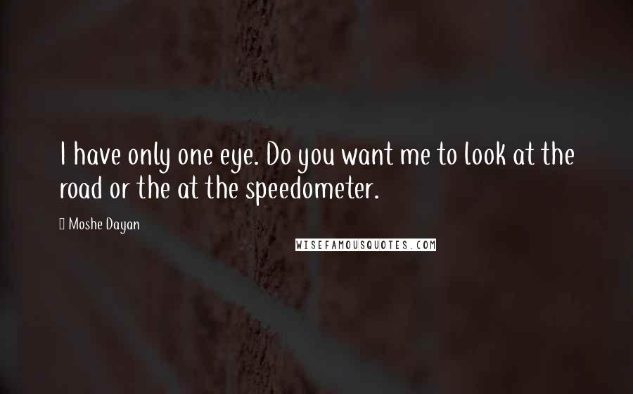 Moshe Dayan Quotes: I have only one eye. Do you want me to look at the road or the at the speedometer.