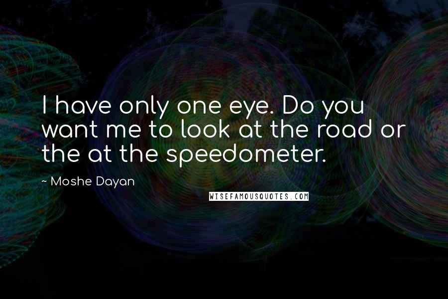 Moshe Dayan Quotes: I have only one eye. Do you want me to look at the road or the at the speedometer.