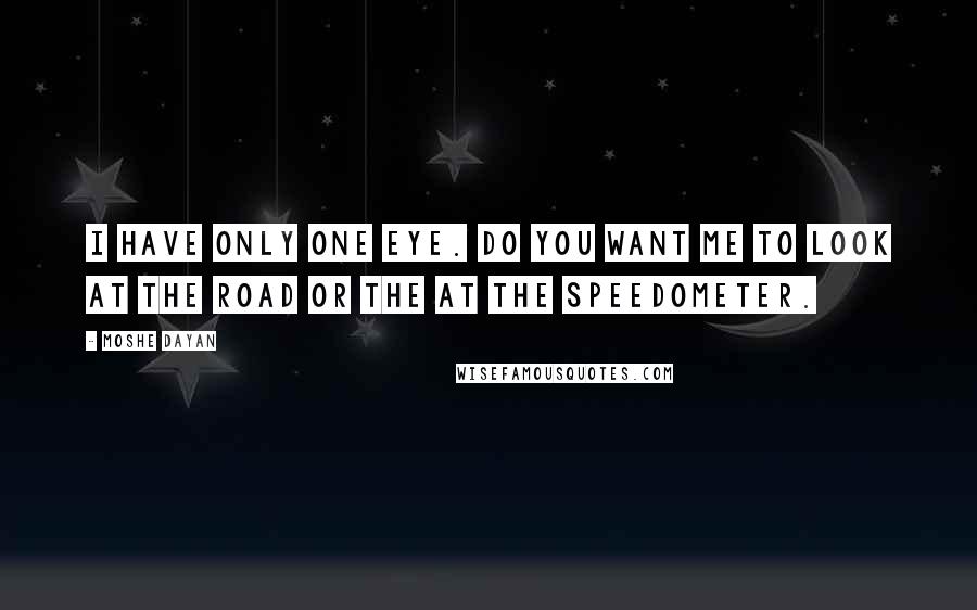 Moshe Dayan Quotes: I have only one eye. Do you want me to look at the road or the at the speedometer.