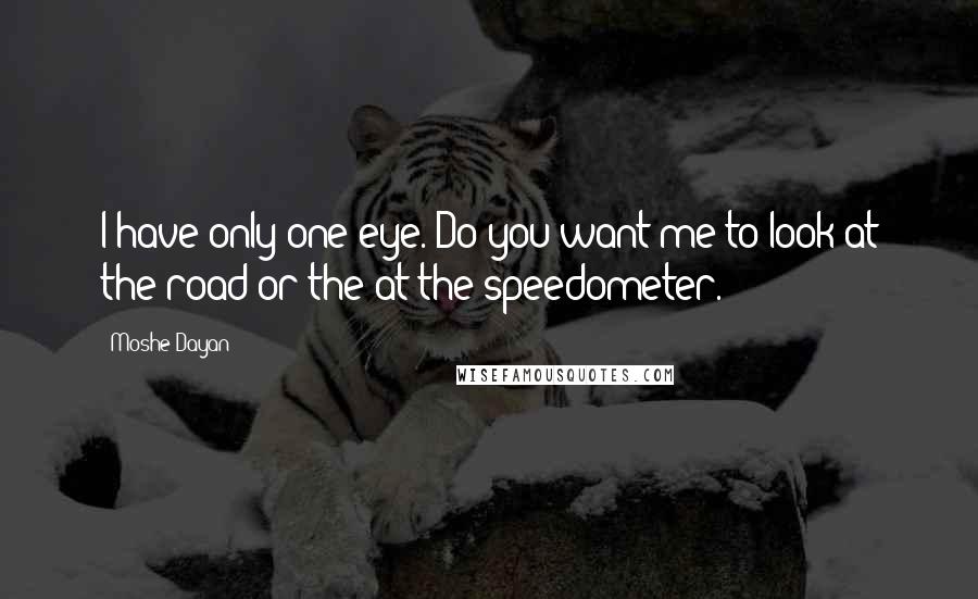 Moshe Dayan Quotes: I have only one eye. Do you want me to look at the road or the at the speedometer.
