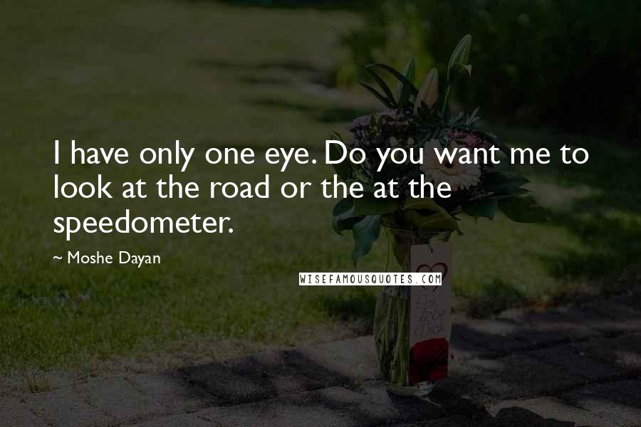 Moshe Dayan Quotes: I have only one eye. Do you want me to look at the road or the at the speedometer.