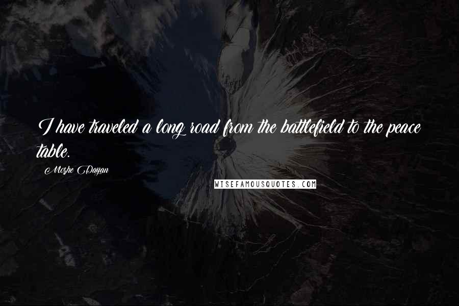 Moshe Dayan Quotes: I have traveled a long road from the battlefield to the peace table.