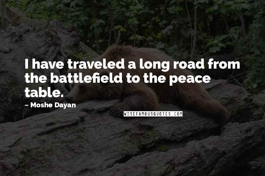 Moshe Dayan Quotes: I have traveled a long road from the battlefield to the peace table.