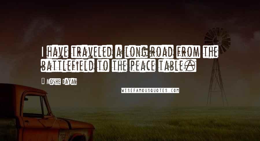 Moshe Dayan Quotes: I have traveled a long road from the battlefield to the peace table.