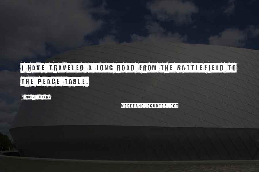 Moshe Dayan Quotes: I have traveled a long road from the battlefield to the peace table.