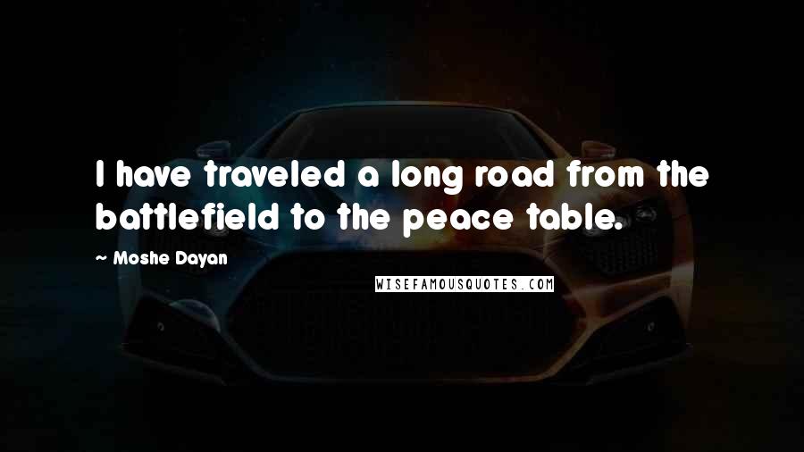 Moshe Dayan Quotes: I have traveled a long road from the battlefield to the peace table.