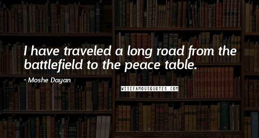 Moshe Dayan Quotes: I have traveled a long road from the battlefield to the peace table.