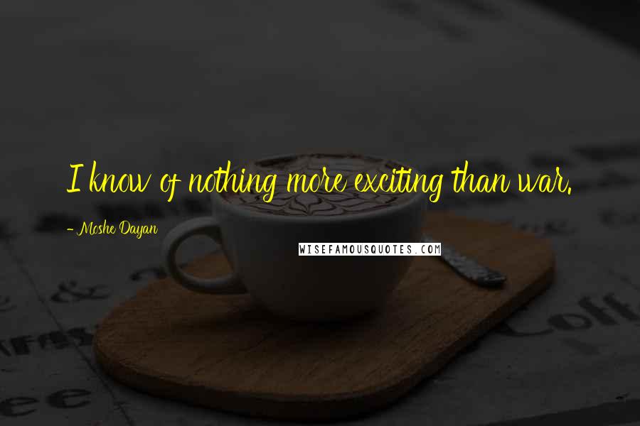 Moshe Dayan Quotes: I know of nothing more exciting than war.