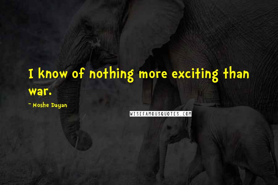 Moshe Dayan Quotes: I know of nothing more exciting than war.