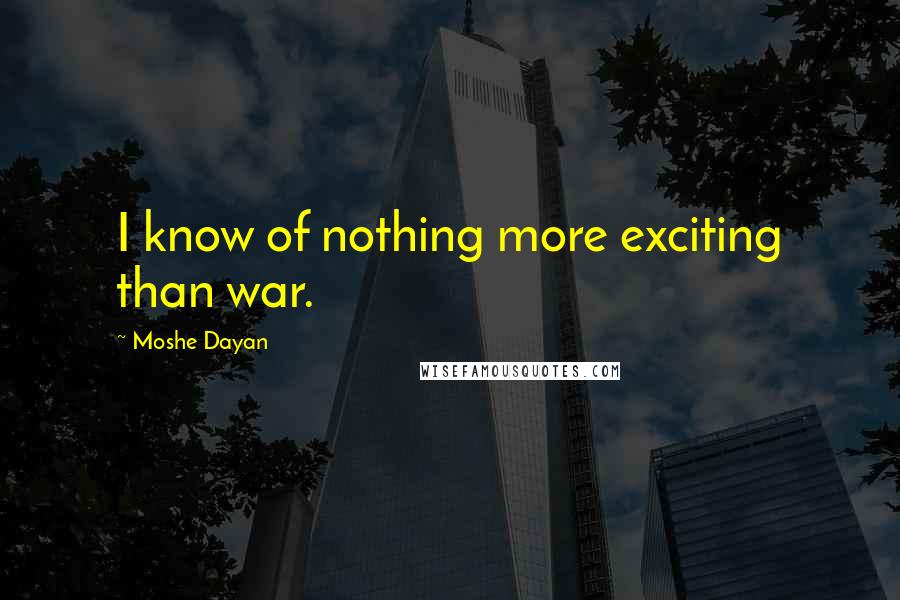 Moshe Dayan Quotes: I know of nothing more exciting than war.
