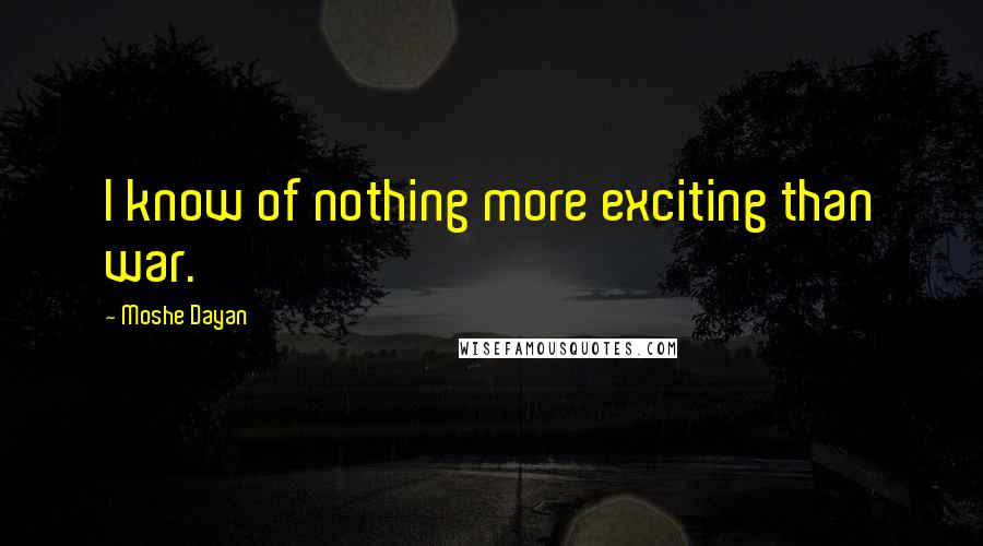 Moshe Dayan Quotes: I know of nothing more exciting than war.