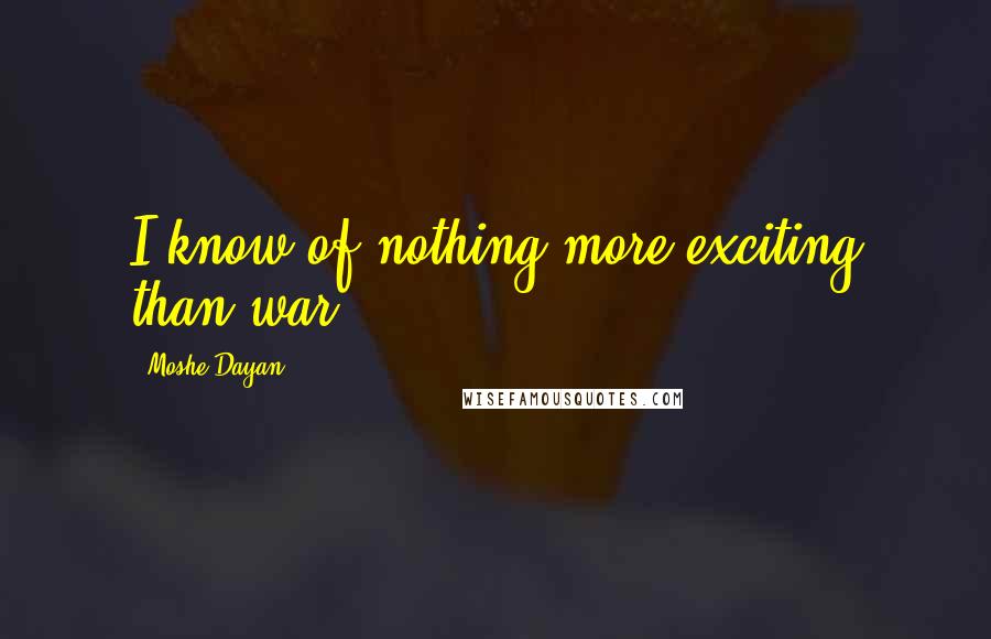 Moshe Dayan Quotes: I know of nothing more exciting than war.