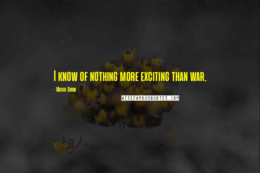 Moshe Dayan Quotes: I know of nothing more exciting than war.