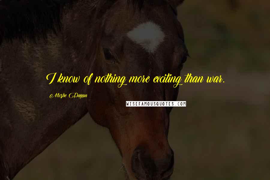 Moshe Dayan Quotes: I know of nothing more exciting than war.