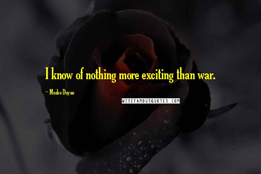 Moshe Dayan Quotes: I know of nothing more exciting than war.