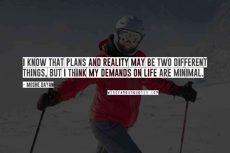 Moshe Dayan Quotes: I know that plans and reality may be two different things, but I think my demands on life are minimal.
