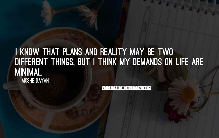 Moshe Dayan Quotes: I know that plans and reality may be two different things, but I think my demands on life are minimal.
