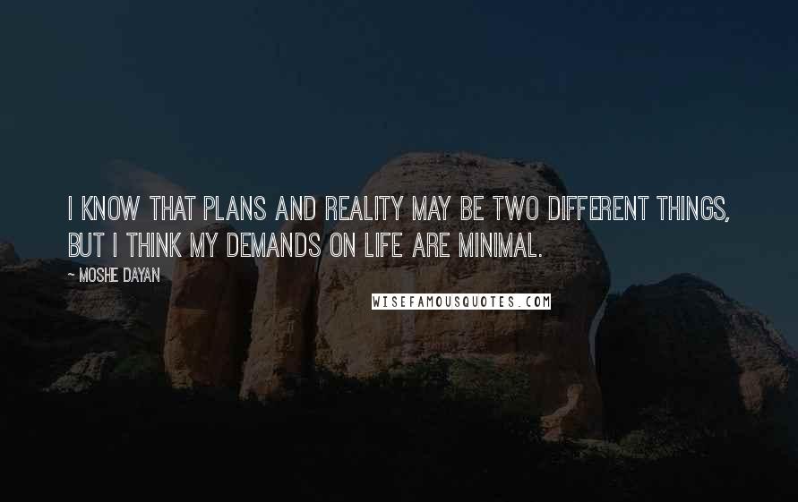 Moshe Dayan Quotes: I know that plans and reality may be two different things, but I think my demands on life are minimal.