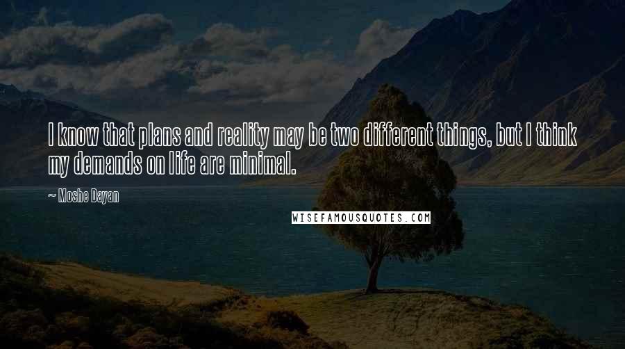 Moshe Dayan Quotes: I know that plans and reality may be two different things, but I think my demands on life are minimal.