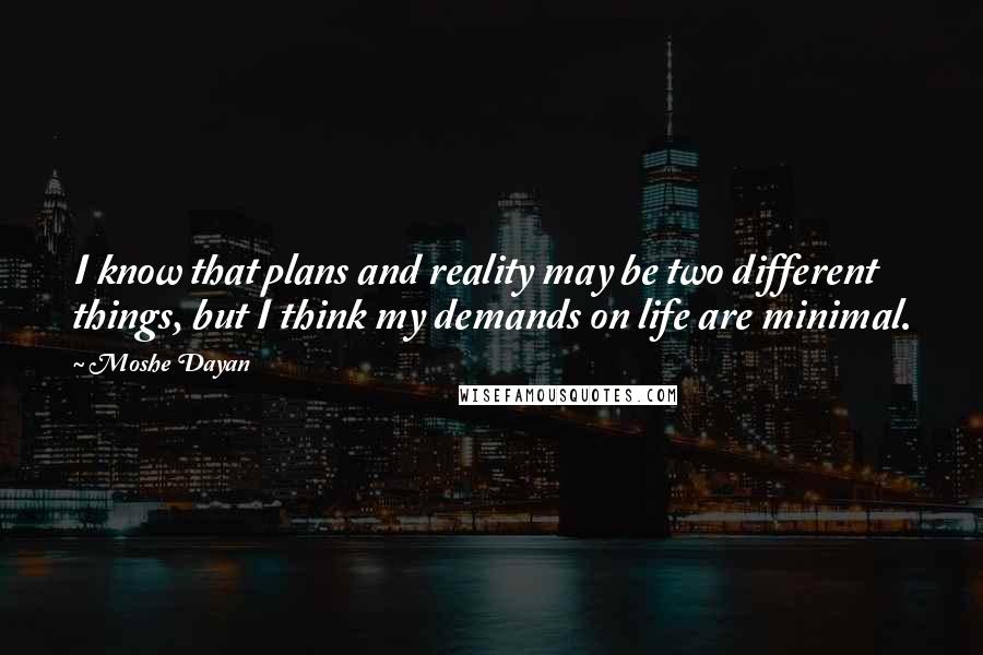 Moshe Dayan Quotes: I know that plans and reality may be two different things, but I think my demands on life are minimal.