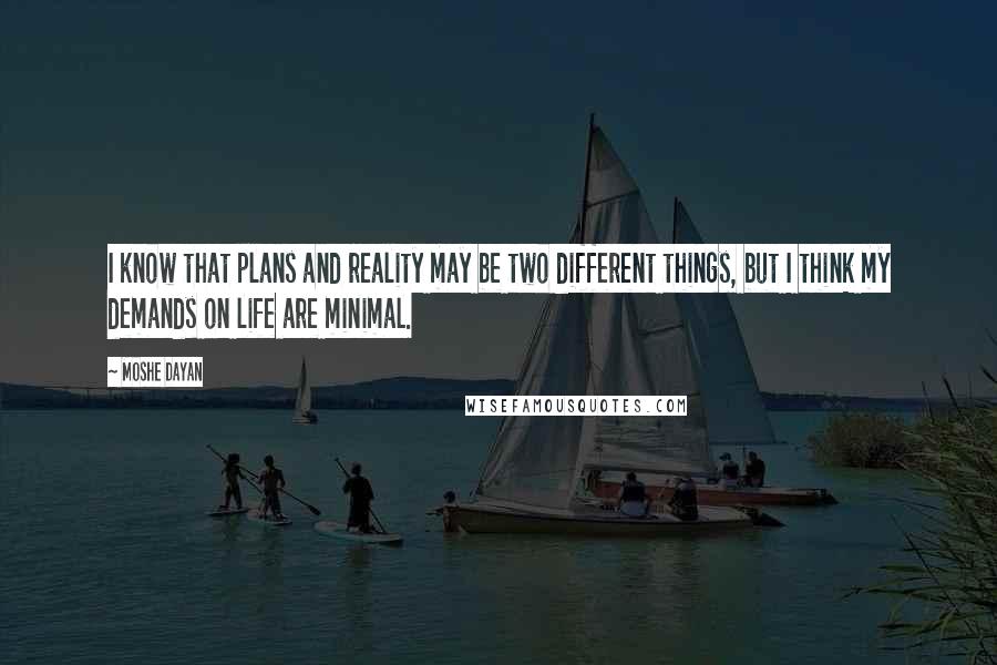 Moshe Dayan Quotes: I know that plans and reality may be two different things, but I think my demands on life are minimal.