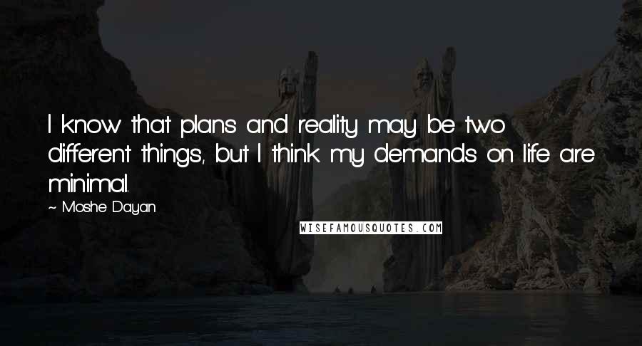 Moshe Dayan Quotes: I know that plans and reality may be two different things, but I think my demands on life are minimal.