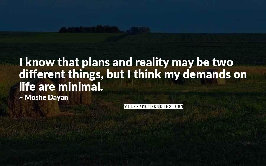Moshe Dayan Quotes: I know that plans and reality may be two different things, but I think my demands on life are minimal.