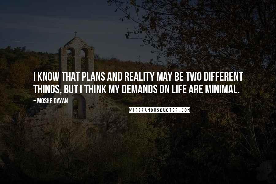Moshe Dayan Quotes: I know that plans and reality may be two different things, but I think my demands on life are minimal.