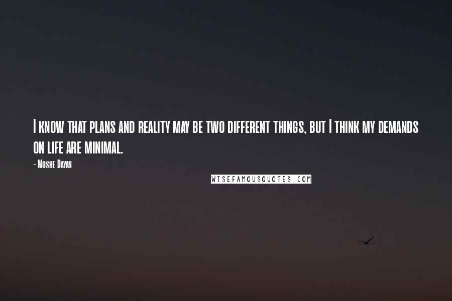 Moshe Dayan Quotes: I know that plans and reality may be two different things, but I think my demands on life are minimal.