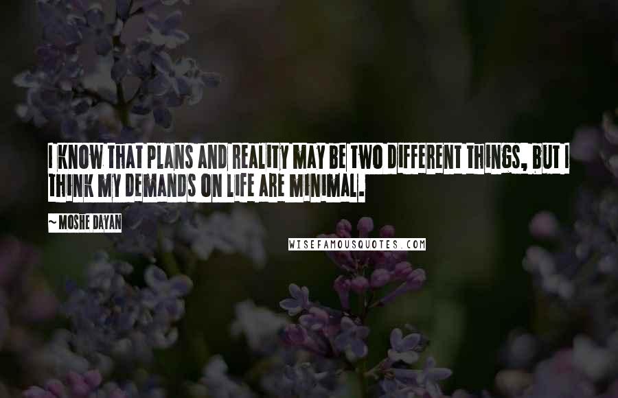 Moshe Dayan Quotes: I know that plans and reality may be two different things, but I think my demands on life are minimal.