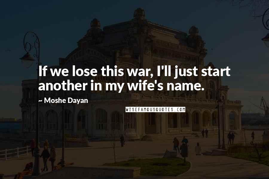 Moshe Dayan Quotes: If we lose this war, I'll just start another in my wife's name.