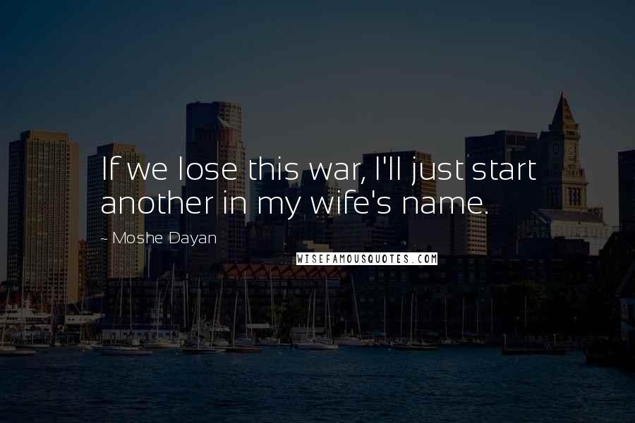 Moshe Dayan Quotes: If we lose this war, I'll just start another in my wife's name.