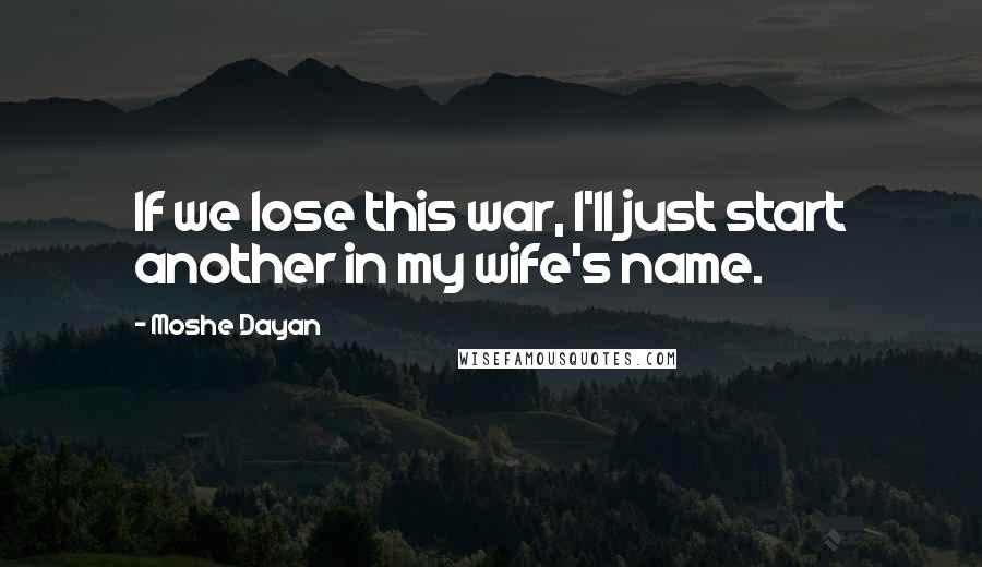 Moshe Dayan Quotes: If we lose this war, I'll just start another in my wife's name.