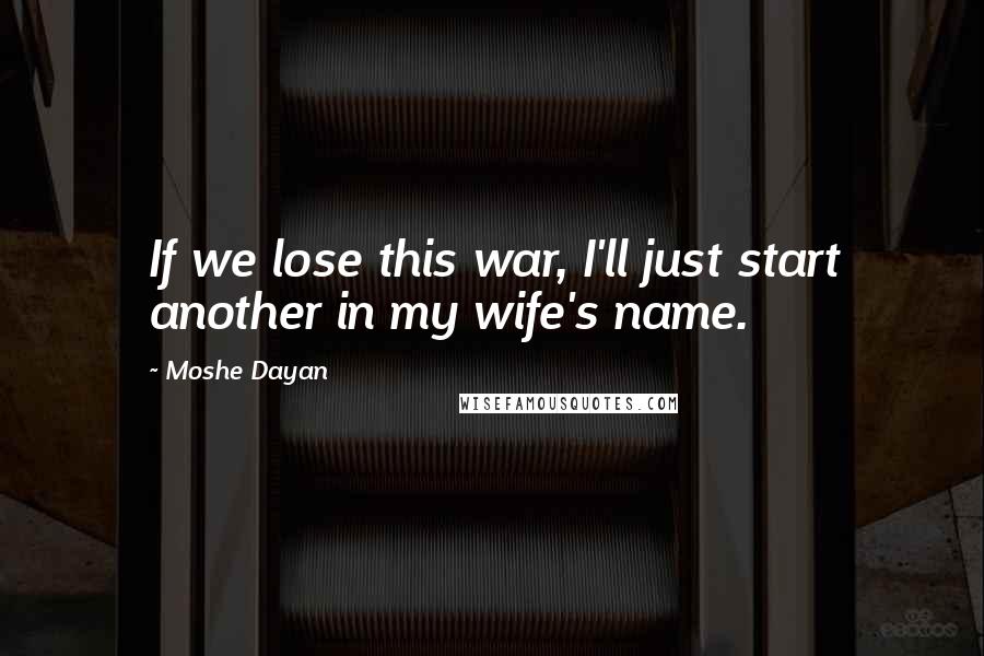 Moshe Dayan Quotes: If we lose this war, I'll just start another in my wife's name.