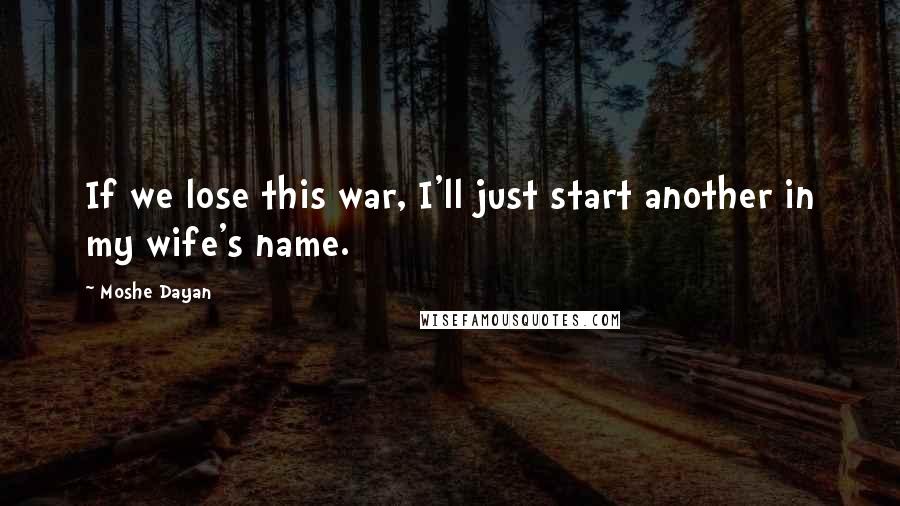 Moshe Dayan Quotes: If we lose this war, I'll just start another in my wife's name.