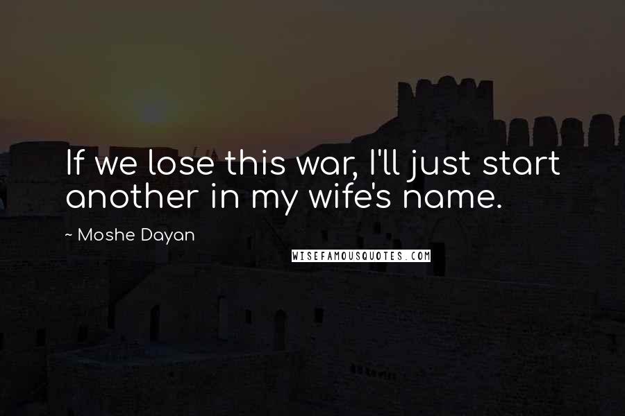 Moshe Dayan Quotes: If we lose this war, I'll just start another in my wife's name.