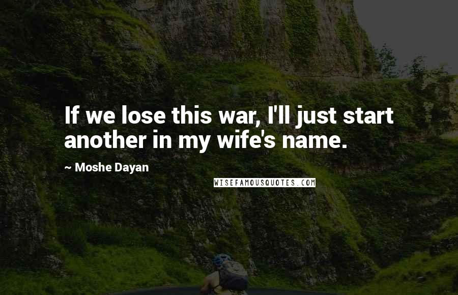 Moshe Dayan Quotes: If we lose this war, I'll just start another in my wife's name.