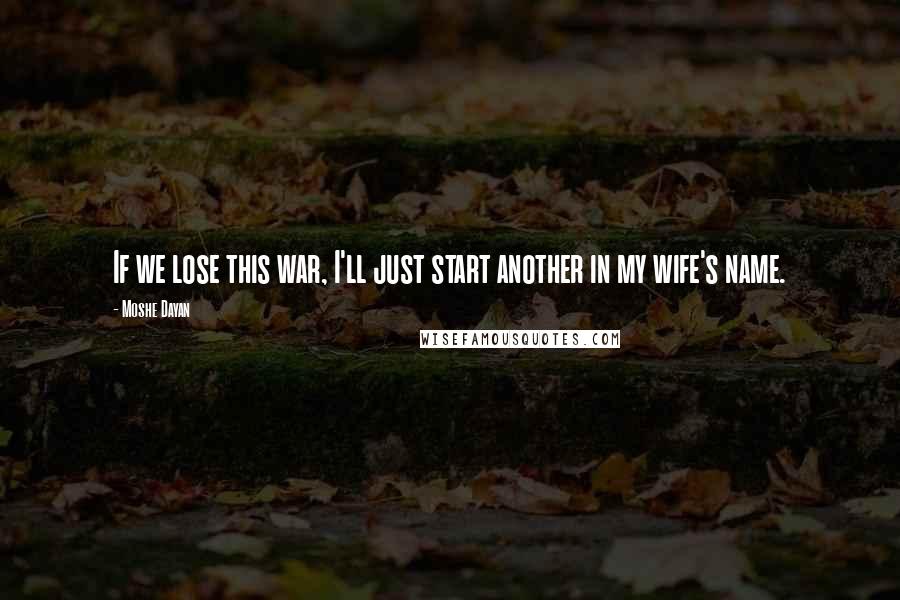 Moshe Dayan Quotes: If we lose this war, I'll just start another in my wife's name.