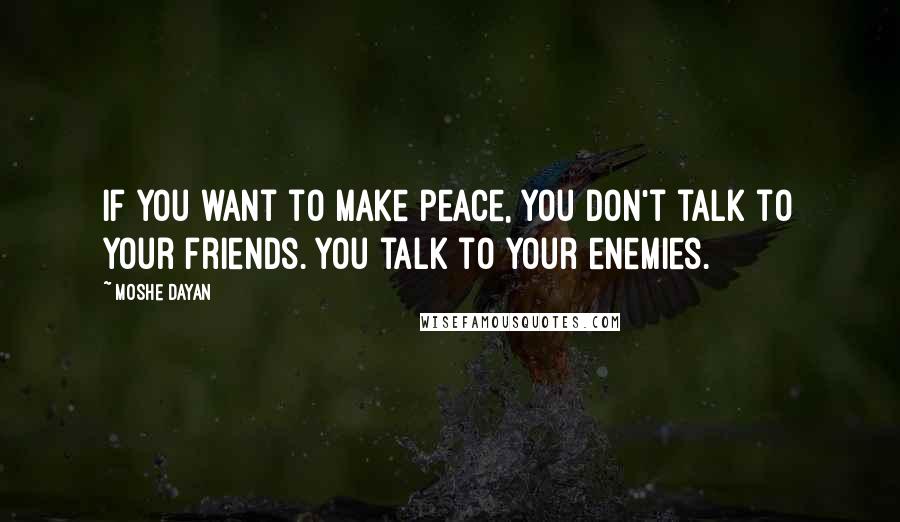 Moshe Dayan Quotes: If you want to make peace, you don't talk to your friends. You talk to your enemies.